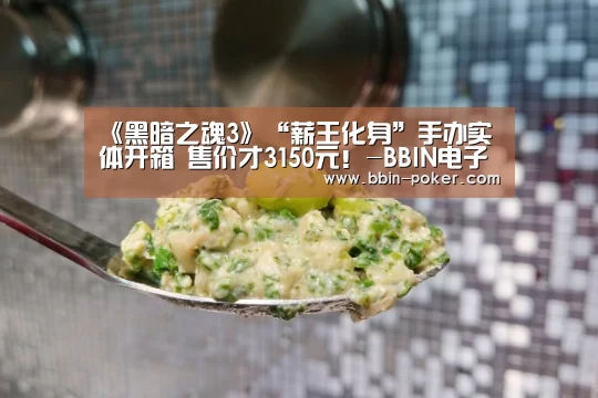 《黑暗之魂3》“薪王化身”手办实体开箱 售价才3150元!-BBIN电子(图1) BBIN官网